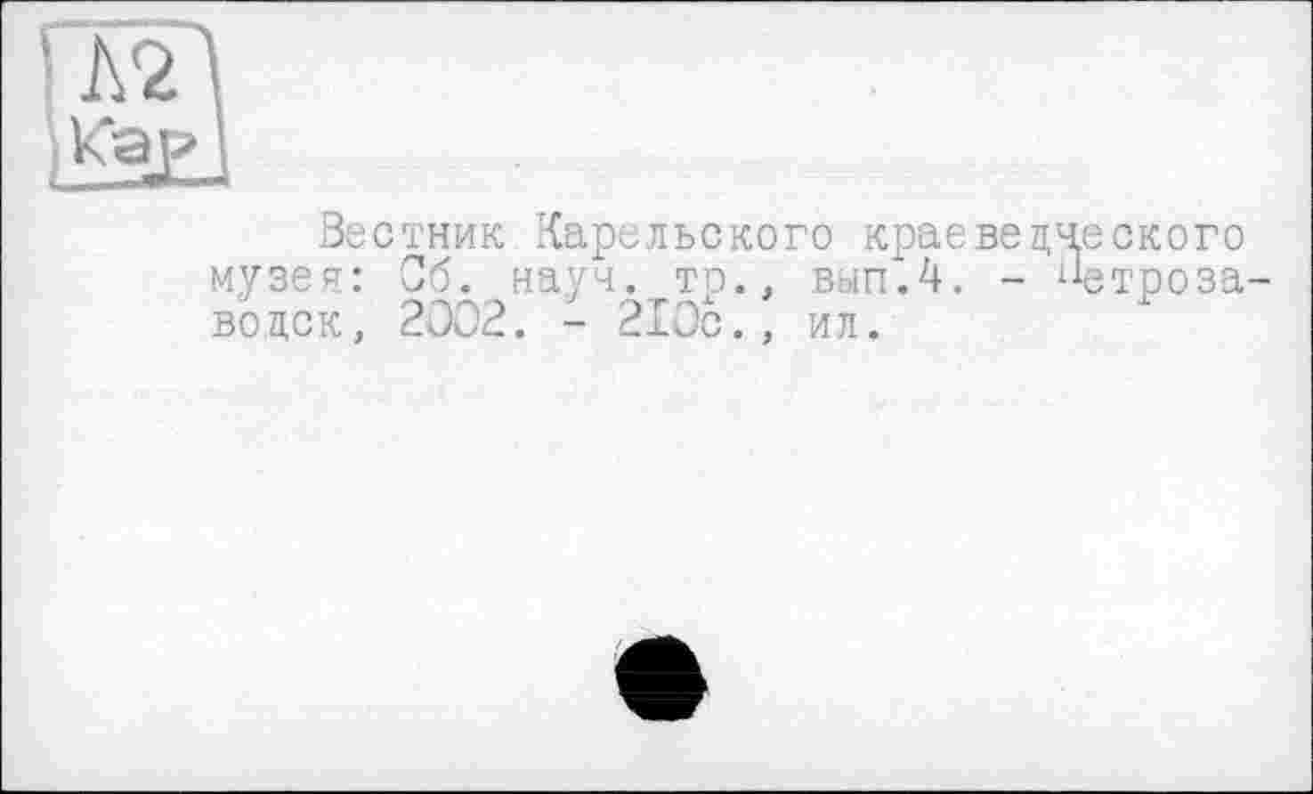 ﻿Вестник Карельского краеведческого музея: Об. науч, то., вып*.4. - ^троза-водск, 2002. - 210с., ил.